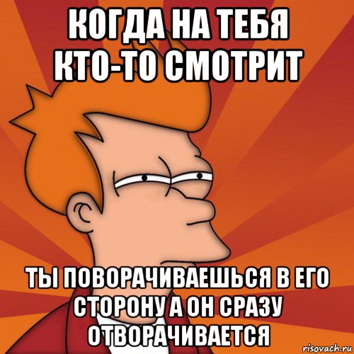 когда на тебя кто-то смотрит ты поворачиваешься в его сторону а он сразу отворачивается, Мем Мне кажется или (Фрай Футурама)