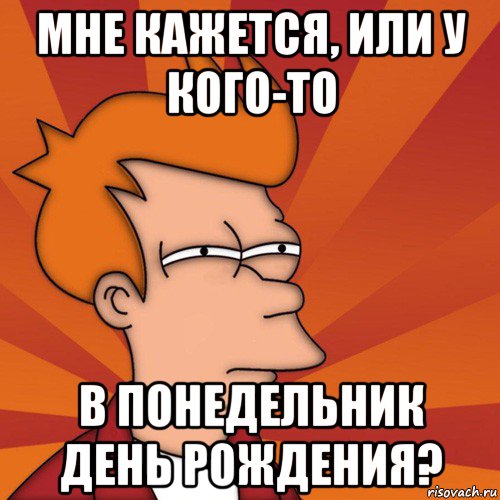 мне кажется, или у кого-то в понедельник день рождения?, Мем Мне кажется или (Фрай Футурама)