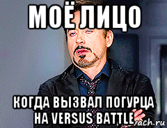 моё лицо когда вызвал погурца на versus battle, Мем мое лицо когда