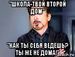 "школа-твой второй дом" "как ты себя ведёшь? ты же не дома!", Мем мое лицо когда