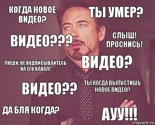 Когда новое видео? ТЫ УМЕР? Люди, не подписывайтесь на его канал! ДА БЛЯ КОГДА? ТЫ КОГДА ВЫПУСТИШЬ НОВОЕ ВИДЕО? ВИДЕО? ВИДЕО?? АУУ!!! ВИДЕО??? СЛЫШ! ПРОСНИСЬ!, Комикс мое лицо