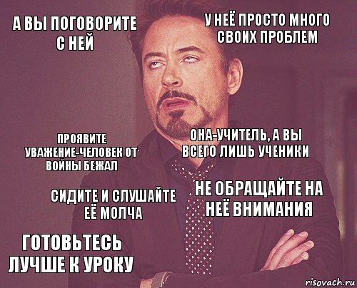 А вы поговорите с ней У неё просто много своих проблем Проявите уважение-человек от войны бежал Готовьтесь лучше к уроку Не обращайте на неё внимания Она-учитель, а вы всего лишь ученики Сидите и слушайте её молча   , Комикс мое лицо