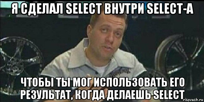 я сделал select внутри select-а чтобы ты мог использовать его результат, когда делаешь select, Мем Монитор (тачка на прокачку)