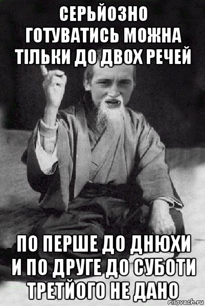 серьйозно готуватись можна тільки до двох речей по перше до днюхи и по друге до суботи третйого не дано, Мем Мудрий паца