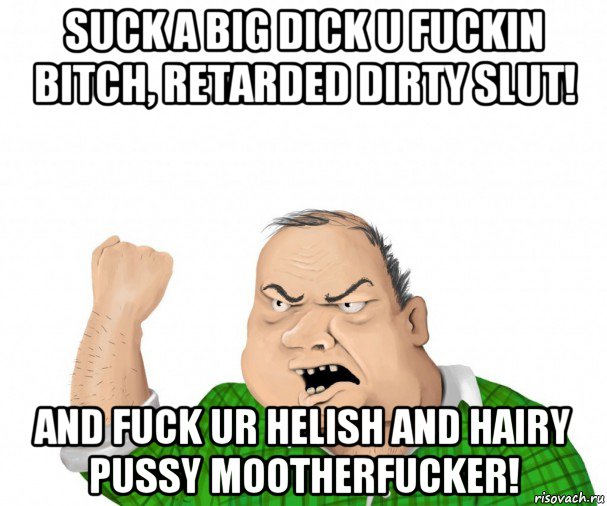 suck a big dick u fuckin bitch, retarded dirty slut! and fuck ur helish and hairy pussy mootherfucker!, Мем мужик