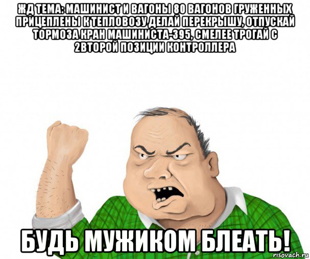 жд тема: машинист и вагоны 80 вагонов груженных прицеплены к тепловозу делай перекрышу, отпускай тормоза кран машиниста-395, смелее трогай с 2второй позиции контроллера будь мужиком блеать!, Мем мужик