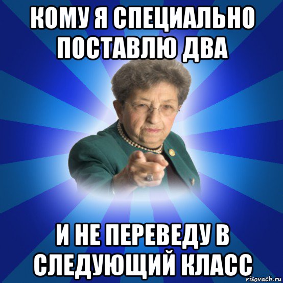 кому я специально поставлю два и не переведу в следующий класс, Мем Наталья Ивановна