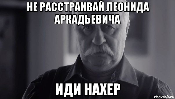 не расстраивай леонида аркадьевича иди нахер, Мем Не огорчай Леонида Аркадьевича