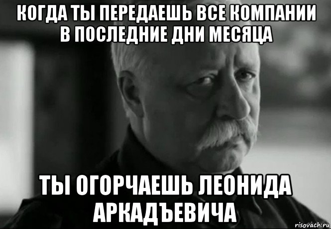 когда ты передаешь все компании в последние дни месяца ты огорчаешь леонида аркадъевича, Мем Не расстраивай Леонида Аркадьевича