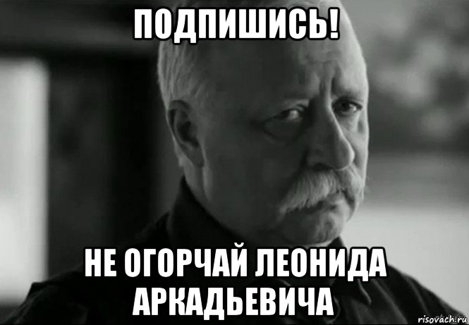 подпишись! не огорчай леонида аркадьевича, Мем Не расстраивай Леонида Аркадьевича