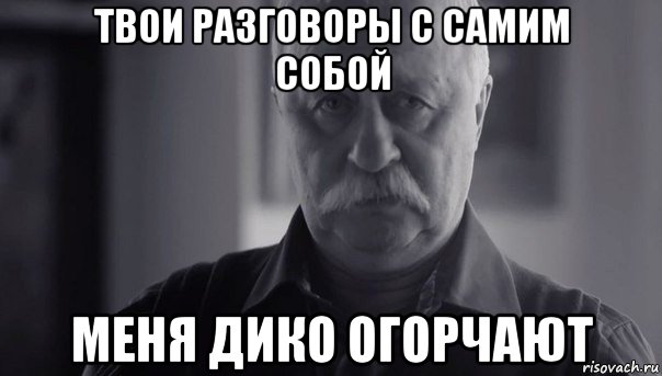 твои разговоры с самим собой меня дико огорчают, Мем Не огорчай Леонида Аркадьевича