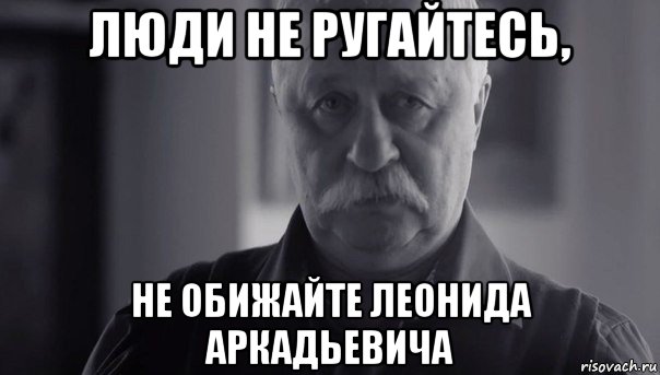 люди не ругайтесь, не обижайте леонида аркадьевича, Мем Не огорчай Леонида Аркадьевича