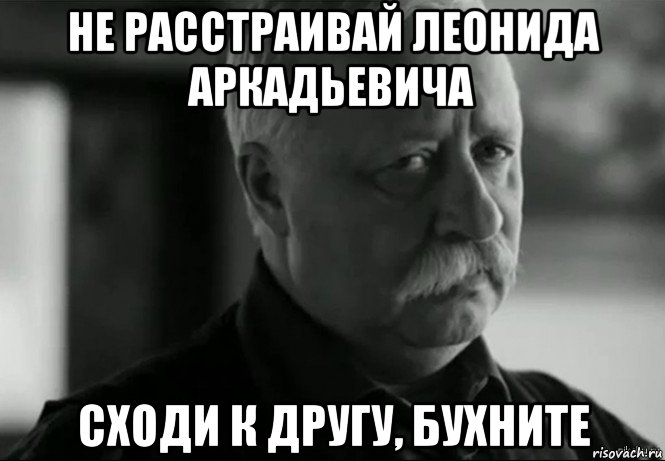 не расстраивай леонида аркадьевича сходи к другу, бухните, Мем Не расстраивай Леонида Аркадьевича