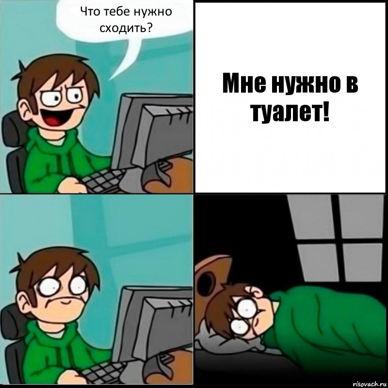 Что тебе нужно сходить? Мне нужно в туалет!