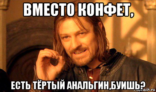 вместо конфет, есть тёртый анальгин,буишь?, Мем Нельзя просто так взять и (Боромир мем)