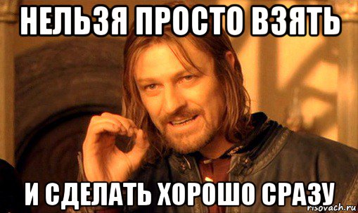 нельзя просто взять и сделать хорошо сразу, Мем Нельзя просто так взять и (Боромир мем)