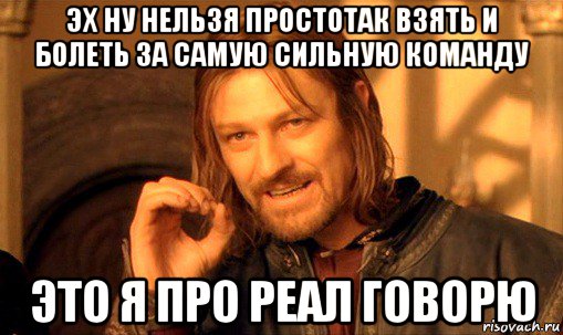 эх ну нельзя простотак взять и болеть за самую сильную команду это я про реал говорю, Мем Нельзя просто так взять и (Боромир мем)