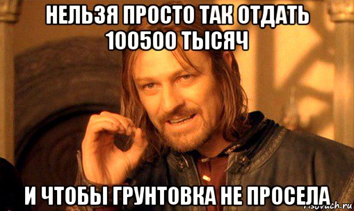 нельзя просто так отдать 100500 тысяч и чтобы грунтовка не просела, Мем Нельзя просто так взять и (Боромир мем)