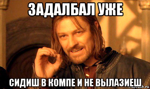 задалбал уже сидиш в компе и не вылазиеш, Мем Нельзя просто так взять и (Боромир мем)