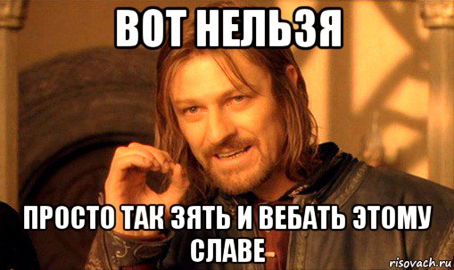 вот нельзя просто так зять и вебать этому славе, Мем Нельзя просто так взять и (Боромир мем)