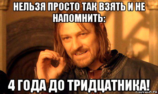 нельзя просто так взять и не напомнить: 4 года до тридцатника!, Мем Нельзя просто так взять и (Боромир мем)