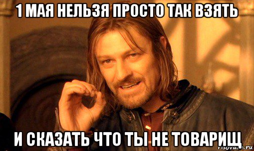 1 мая нельзя просто так взять и сказать что ты не товарищ, Мем Нельзя просто так взять и (Боромир мем)