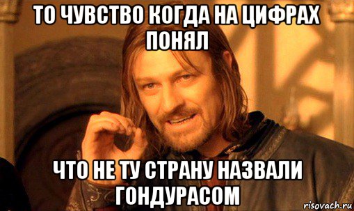 то чувство когда на цифрах понял что не ту страну назвали гондурасом, Мем Нельзя просто так взять и (Боромир мем)