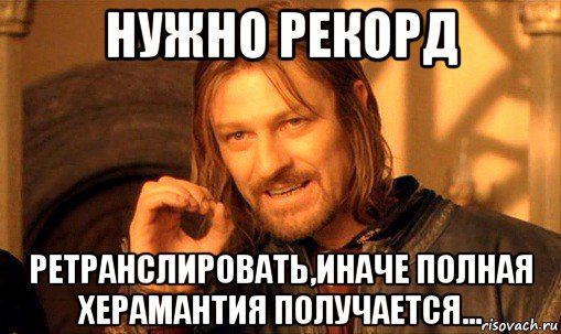 нужно рекорд ретранслировать,иначе полная херамантия получается..., Мем Нельзя просто так взять и (Боромир мем)