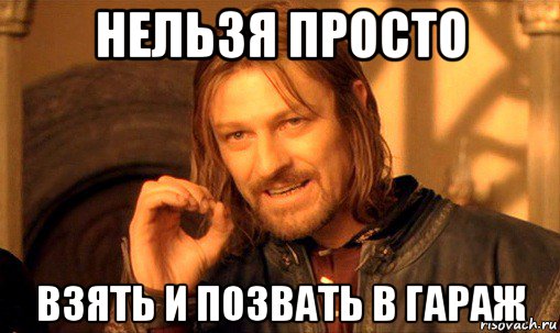 нельзя просто взять и позвать в гараж, Мем Нельзя просто так взять и (Боромир мем)