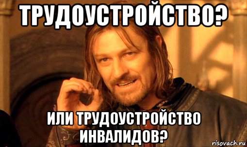 трудоустройство? или трудоустройство инвалидов?, Мем Нельзя просто так взять и (Боромир мем)