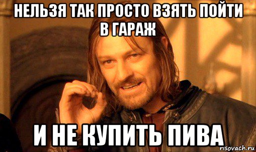 нельзя так просто взять пойти в гараж и не купить пива, Мем Нельзя просто так взять и (Боромир мем)