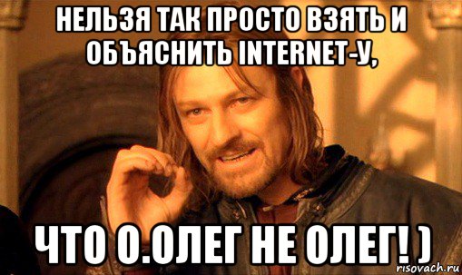 нельзя так просто взять и объяснить internet-у, что о.олег не олег! ), Мем Нельзя просто так взять и (Боромир мем)