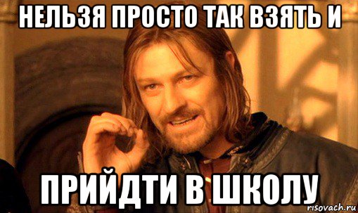 нельзя просто так взять и прийдти в школу, Мем Нельзя просто так взять и (Боромир мем)