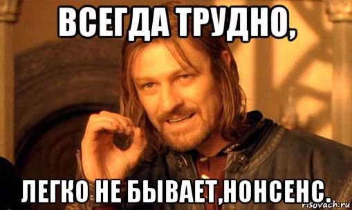 всегда трудно, легко не бывает,нонсенс., Мем Нельзя просто так взять и (Боромир мем)