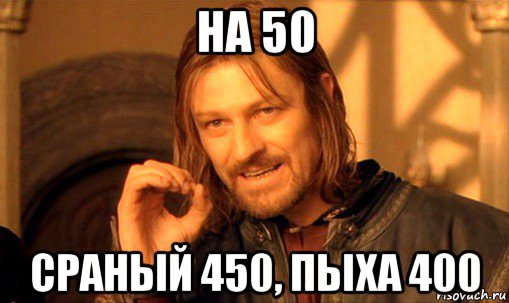 на 50 сраный 450, пыха 400, Мем Нельзя просто так взять и (Боромир мем)