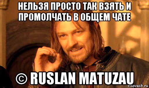 нельзя просто так взять и промолчать в общем чате © ruslan matuzau, Мем Нельзя просто так взять и (Боромир мем)