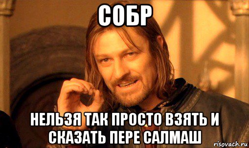 собр нельзя так просто взять и сказать пере салмаш, Мем Нельзя просто так взять и (Боромир мем)