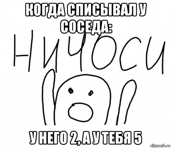 когда списывал у соседа: у него 2, а у тебя 5, Мем  Ничоси