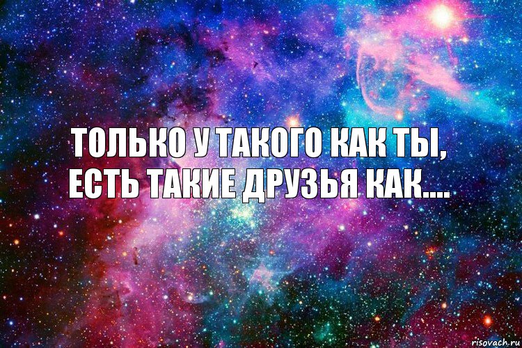 Только у такого как ты, есть такие друзья как....