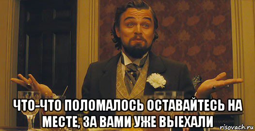  что-что поломалось оставайтесь на месте, за вами уже выехали