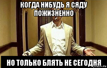 когда нибудь я сяду пожизненно но только блять не сегодня