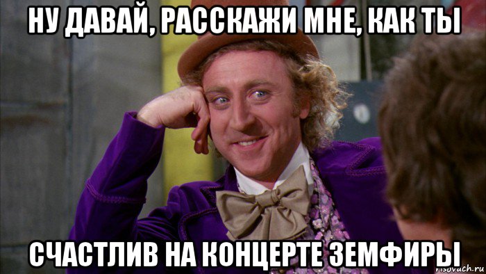 ну давай, расскажи мне, как ты счастлив на концерте земфиры, Мем Ну давай расскажи (Вилли Вонка)