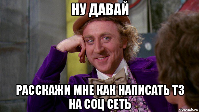 ну давай расскажи мне как написать тз на соц сеть, Мем Ну давай расскажи (Вилли Вонка)