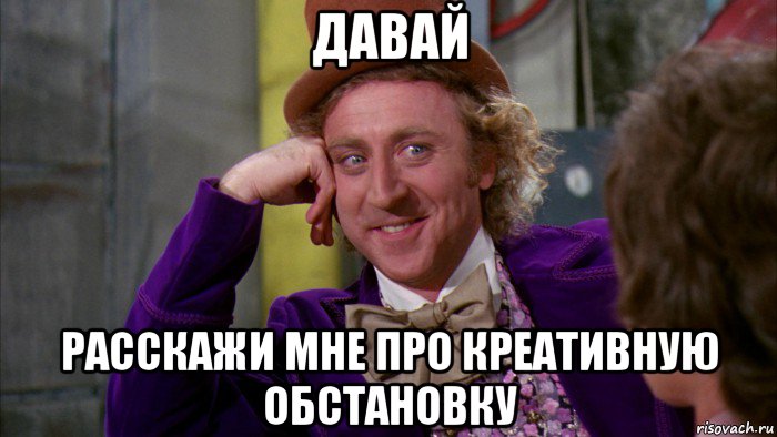 давай расскажи мне про креативную обстановку, Мем Ну давай расскажи (Вилли Вонка)