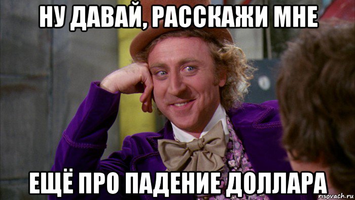 ну давай, расскажи мне ещё про падение доллара, Мем Ну давай расскажи (Вилли Вонка)