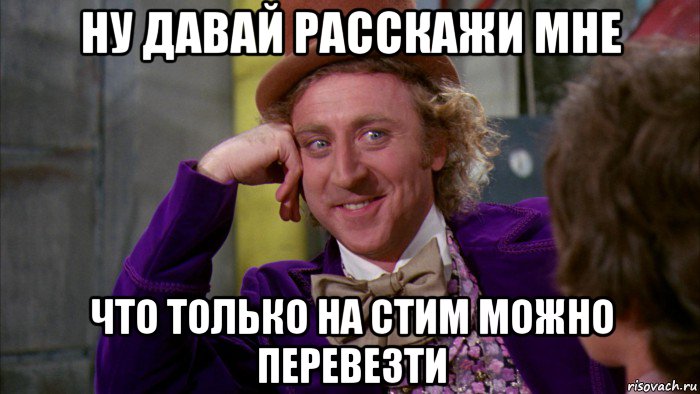 ну давай расскажи мне что только на стим можно перевезти, Мем Ну давай расскажи (Вилли Вонка)