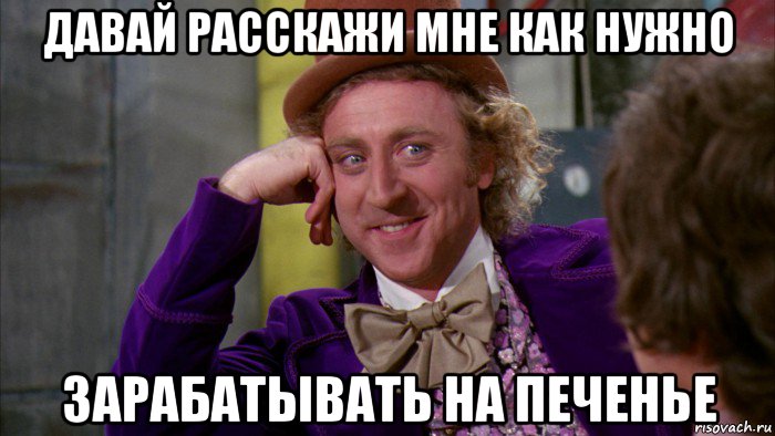 давай расскажи мне как нужно зарабатывать на печенье, Мем Ну давай расскажи (Вилли Вонка)