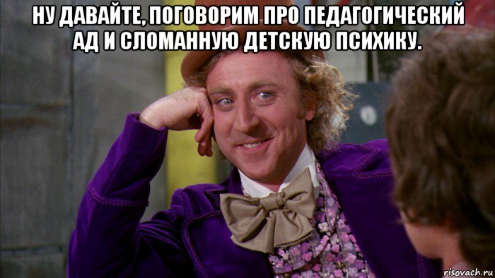 ну давайте, поговорим про педагогический ад и сломанную детскую психику. , Мем Ну давай расскажи (Вилли Вонка)