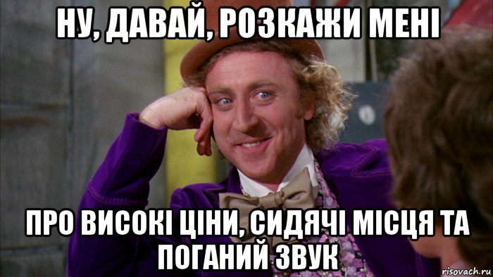 ну, давай, розкажи мені про високі ціни, сидячі місця та поганий звук, Мем Ну давай расскажи (Вилли Вонка)