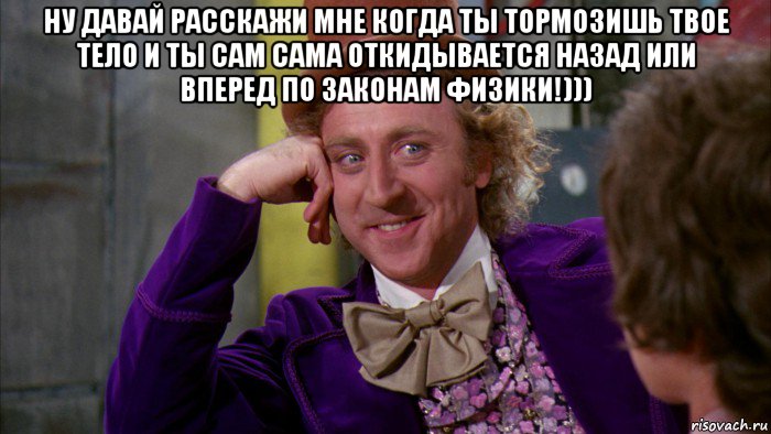 ну давай расскажи мне когда ты тормозишь твое тело и ты сам сама откидывается назад или вперед по законам физики!))) , Мем Ну давай расскажи (Вилли Вонка)